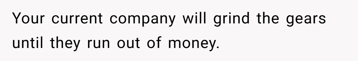 Your current company will grind the gears until they run out of money.