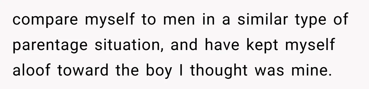 compare myself to men in a similar type of parentage situation, and have kept myself aloof toward the boy I thought was mine.