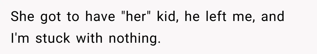 She got to have "her" kid, he left me, and I'm stuck with nothing.