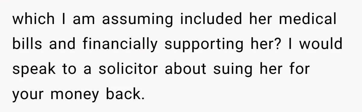 which I am assuming included her medical bills and financially supporting her? I would speak to a solicitor about suing her for your money back.