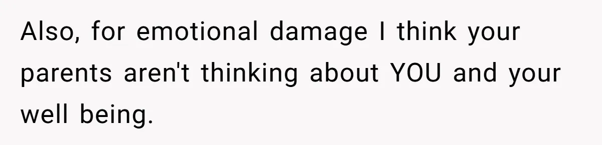 Also, for emotional damage I think your parents aren't thinking about YOU and your well being.