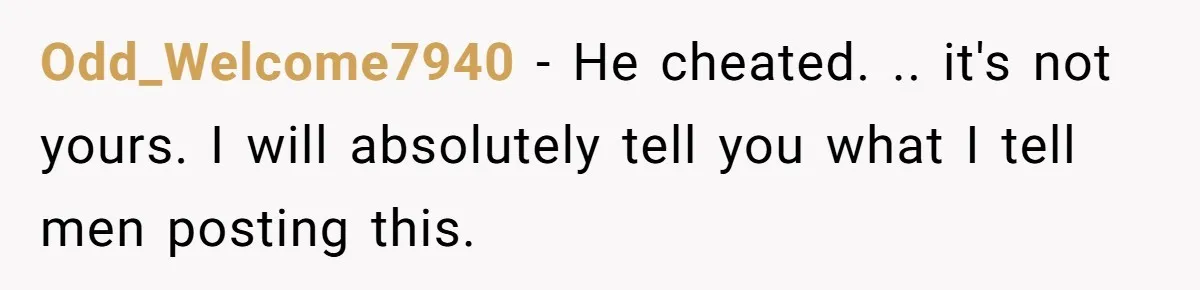 Odd_Welcome7940 − He cheated. .. it's not yours. I will absolutely tell you what I tell men posting this.
