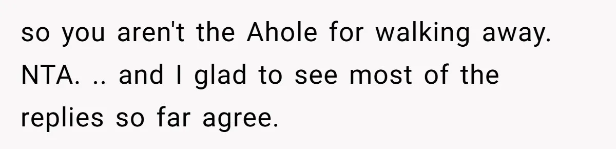 so you aren't the Ahole for walking away. NTA. .. and I glad to see most of the replies so far agree.