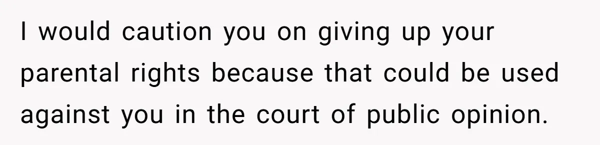 I would caution you on giving up your parental rights because that could be used against you in the court of public opinion.