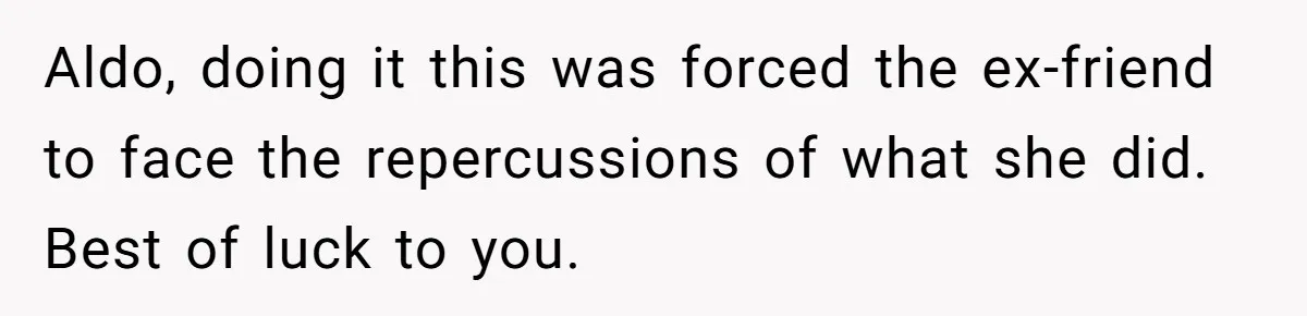 Aldo, doing it this was forced the ex-friend to face the repercussions of what she did. Best of luck to you.