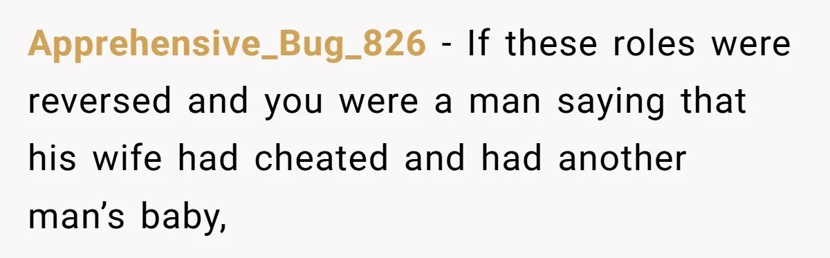Apprehensive_Bug_826 − If these roles were reversed and you were a man saying that his wife had cheated and had another man’s baby,