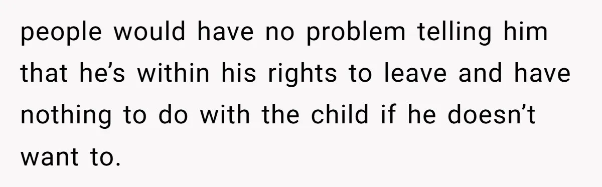 people would have no problem telling him that he’s within his rights to leave and have nothing to do with the child if he doesn’t want to.