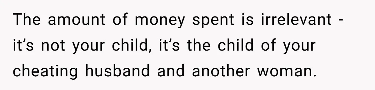 The amount of money spent is irrelevant - it’s not your child, it’s the child of your cheating husband and another woman.