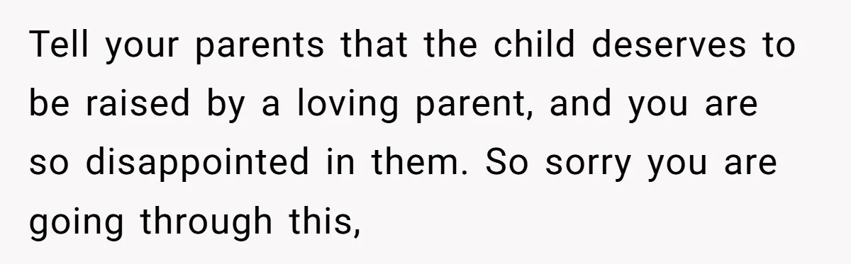 Tell your parents that the child deserves to be raised by a loving parent, and you are so disappointed in them. So sorry you are going through this,
