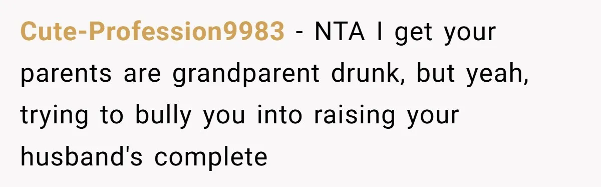 Cute-Profession9983 − NTA I get your parents are grandparent drunk, but yeah, trying to bully you into raising your husband's complete