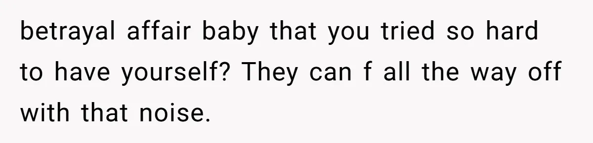 betrayal affair baby that you tried so hard to have yourself? They can f all the way off with that noise.