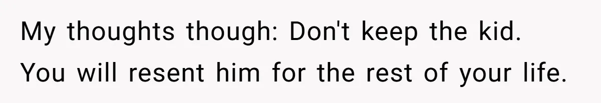My thoughts though: Don't keep the kid. You will resent him for the rest of your life.