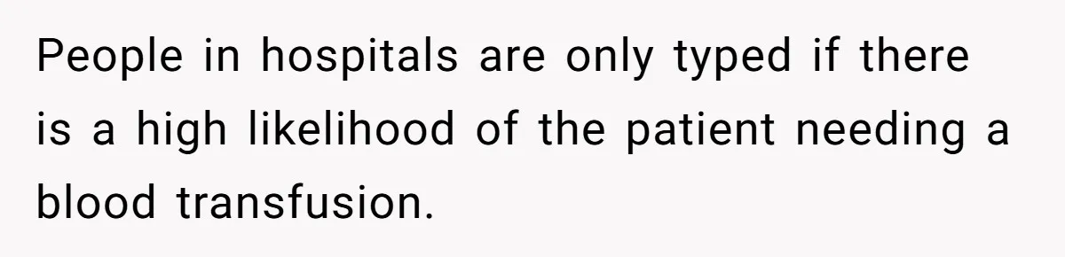 People in hospitals are only typed if there is a high likelihood of the patient needing a blood transfusion.