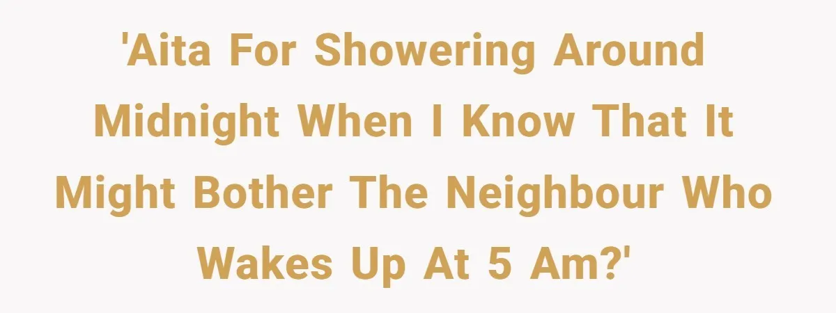 'AITA for showering around midnight when I know that it might bother the neighbour who wakes up at 5 am?'