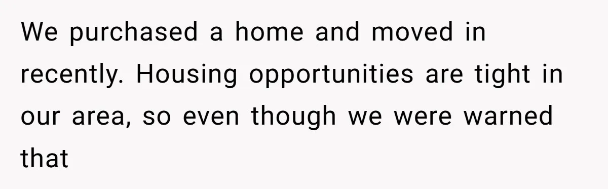 We purchased a home and moved in recently. Housing opportunities are tight in our area, so even though we were warned that