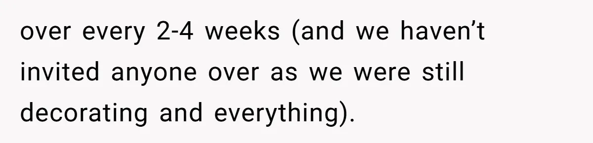 over every 2-4 weeks (and we haven’t invited anyone over as we were still decorating and everything).