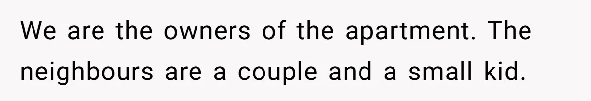 We are the owners of the apartment. The neighbours are a couple and a small kid.