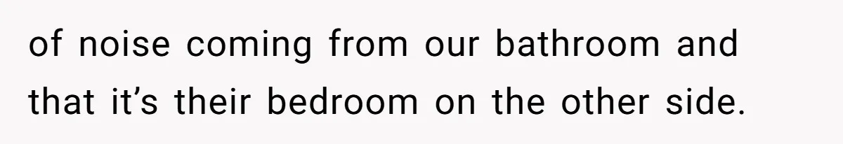 of noise coming from our bathroom and that it’s their bedroom on the other side.