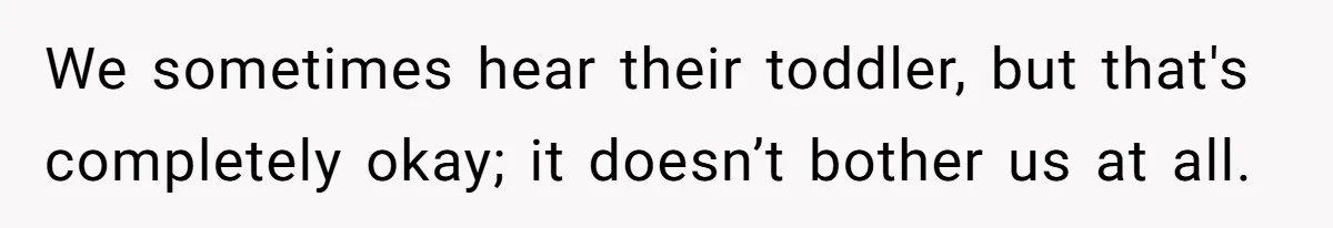 We sometimes hear their toddler, but that's completely okay; it doesn’t bother us at all.