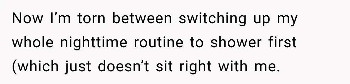 Now I’m torn between switching up my whole nighttime routine to shower first (which just doesn’t sit right with me.