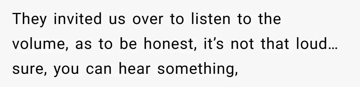 They invited us over to listen to the volume, as to be honest, it’s not that loud… sure, you can hear something,