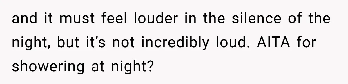 and it must feel louder in the silence of the night, but it’s not incredibly loud. AITA for showering at night?