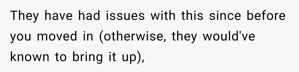 They have had issues with this since before you moved in (otherwise, they would've known to bring it up),
