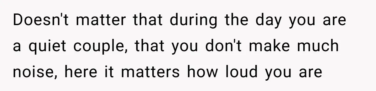 Doesn't matter that during the day you are a quiet couple, that you don't make much noise, here it matters how loud you are