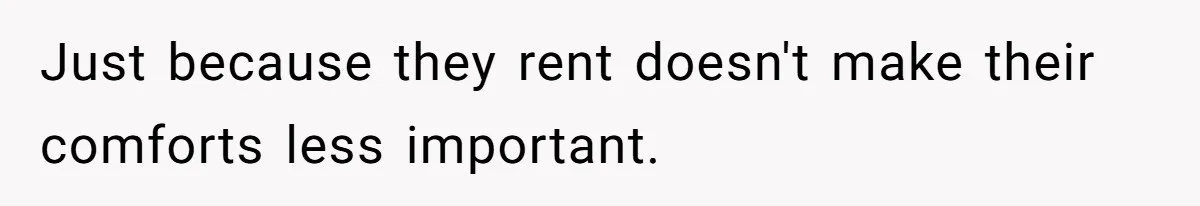 Just because they rent doesn't make their comforts less important.
