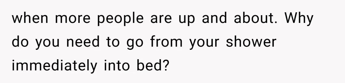 when more people are up and about. Why do you need to go from your shower immediately into bed?