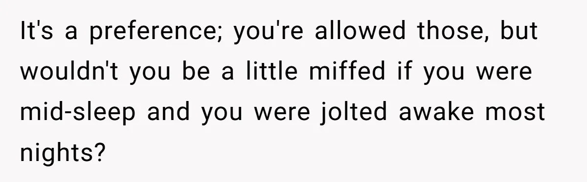 It's a preference; you're allowed those, but wouldn't you be a little miffed if you were mid-sleep and you were jolted awake most nights?