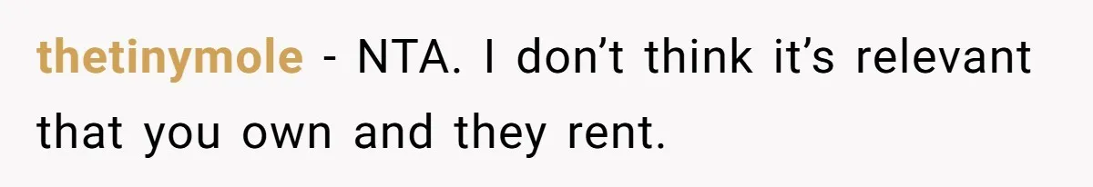 thetinymole − NTA. I don’t think it’s relevant that you own and they rent.