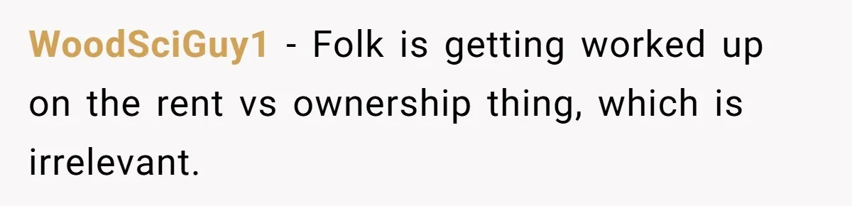 WoodSciGuy1 − Folk is getting worked up on the rent vs ownership thing, which is irrelevant.