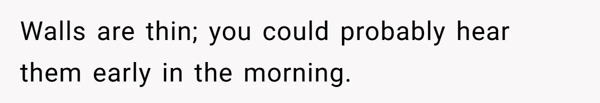 Walls are thin; you could probably hear them early in the morning.