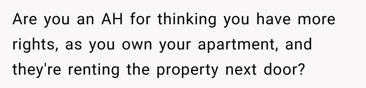 Are you an AH for thinking you have more rights, as you own your apartment, and they're renting the property next door?