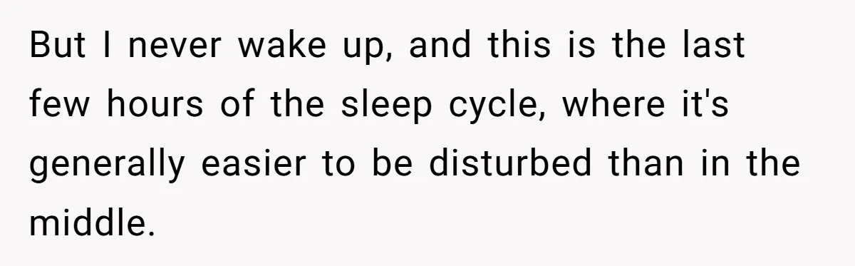 But I never wake up, and this is the last few hours of the sleep cycle, where it's generally easier to be disturbed than in the middle.
