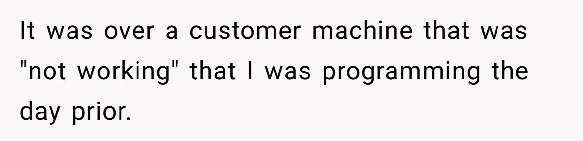 It was over a customer machine that was "not working" that I was programming the day prior.
