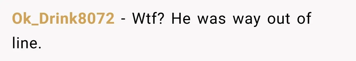 Ok_Drink8072 − Wtf? He was way out of line.