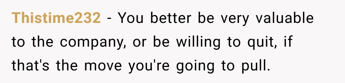 Thistime232 − You better be very valuable to the company, or be willing to quit, if that's the move you're going to pull.