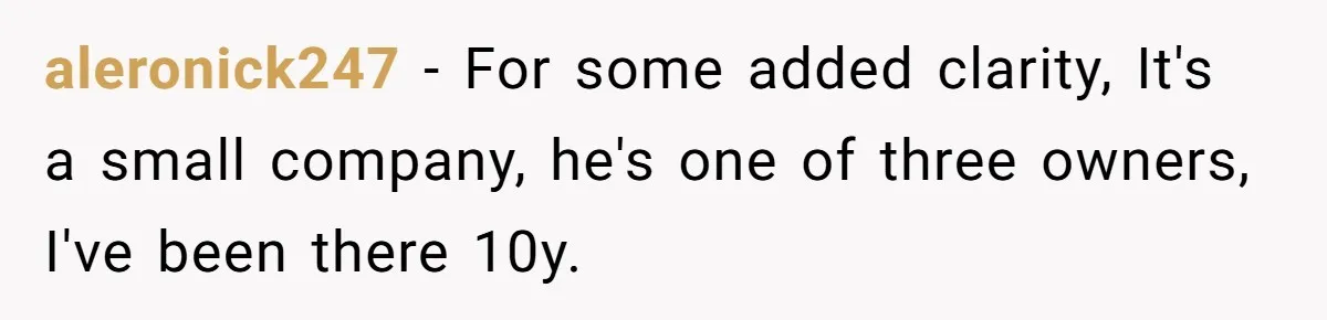 aleronick247 − For some added clarity, It's a small company, he's one of three owners, I've been there 10y.