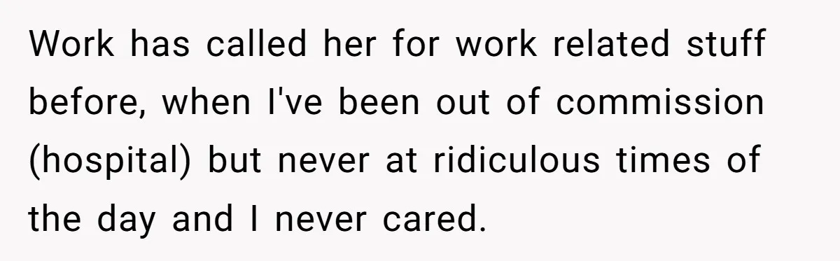 Work has called her for work related stuff before, when I've been out of commission (hospital) but never at ridiculous times of the day and I never cared.