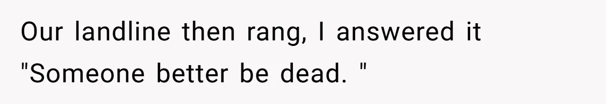 Our landline then rang, I answered it "Someone better be dead. "