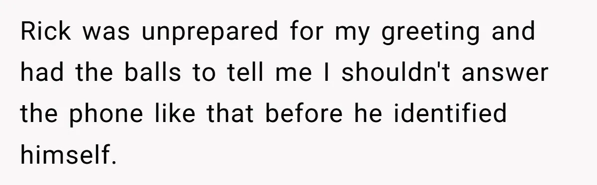 Rick was unprepared for my greeting and had the balls to tell me I shouldn't answer the phone like that before he identified himself.