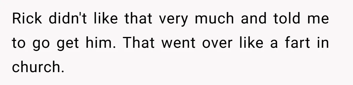 Rick didn't like that very much and told me to go get him. That went over like a fart in church.