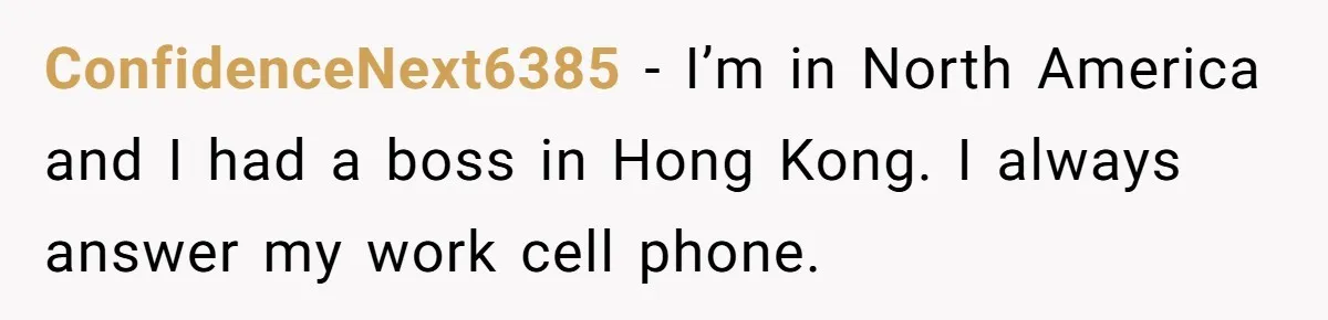 ConfidenceNext6385 − I’m in North America and I had a boss in Hong Kong. I always answer my work cell phone.