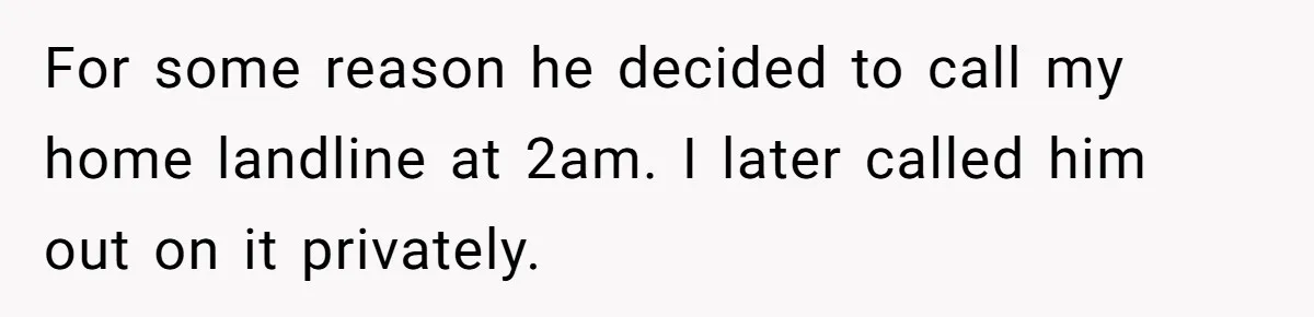 For some reason he decided to call my home landline at 2am. I later called him out on it privately.