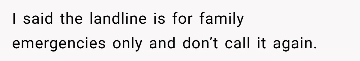 I said the landline is for family emergencies only and don’t call it again.