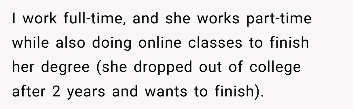 I work full-time, and she works part-time while also doing online classes to finish her degree (she dropped out of college after 2 years and wants to finish).