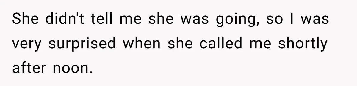 She didn't tell me she was going, so I was very surprised when she called me shortly after noon.