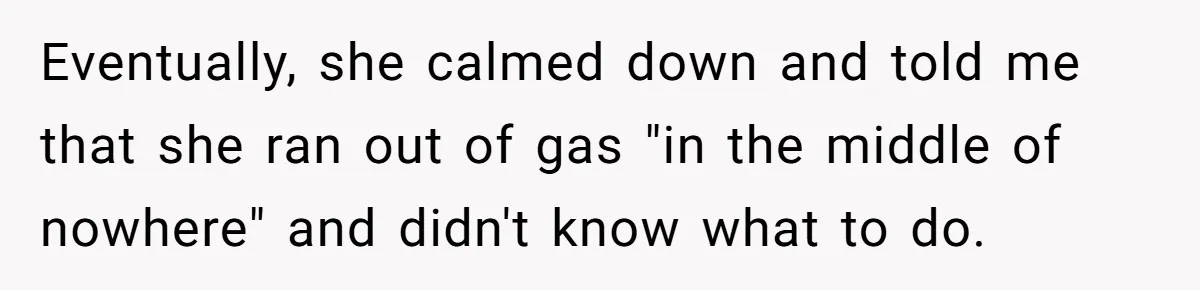 Eventually, she calmed down and told me that she ran out of gas "in the middle of nowhere" and didn't know what to do.